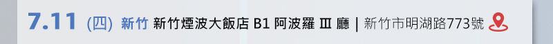 	新竹場: 7月11日 (四) 新竹煙波大飯店B1阿波羅Ⅲ廳 (新竹市明湖路773號)