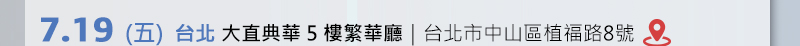 	台北場: 7月19日 (五) 大直典華5樓繁華廳 (台北市中山區植福路8號) 