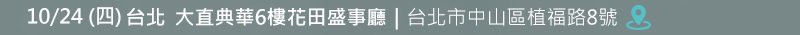 台北場: 10月24日 (四) 大直典華6樓花田盛事廳 (台北市中山區植福路8號) 