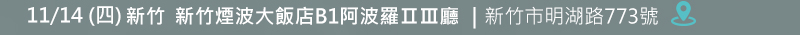 新竹場: 11月14日 (四) 新竹煙波大飯店B1阿波羅ⅡⅢ廳 (新竹市明湖路773號)