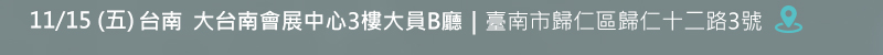 台南場: 11月15日 (五) 大台南會展中心3樓大員B廳 (臺南市歸仁區歸仁十二路3號) 