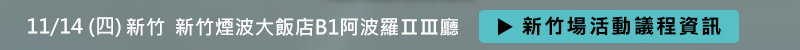 新竹場: 11月14日 (四) 新竹煙波大飯店B1阿波羅ⅡⅢ廳 (新竹市明湖路773號)